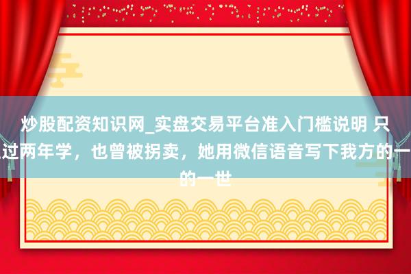 炒股配资知识网_实盘交易平台准入门槛说明 只上过两年学，也曾被拐卖，她用微信语音写下我方的一世