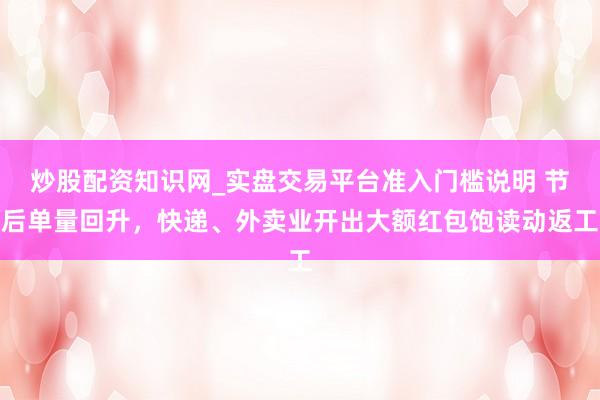 炒股配资知识网_实盘交易平台准入门槛说明 节后单量回升，快递、外卖业开出大额红包饱读动返工