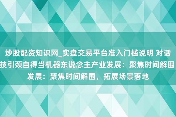 炒股配资知识网_实盘交易平台准入门槛说明 对话独角兽 | 非夕科技引颈自得当机器东说念主产业发展：聚焦时间解围，拓展场景落地