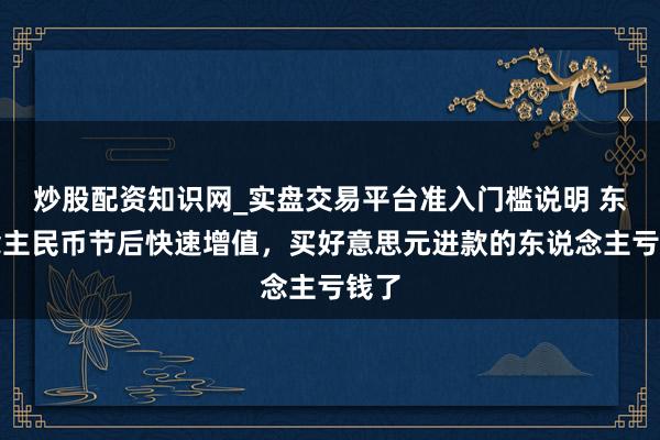 炒股配资知识网_实盘交易平台准入门槛说明 东说念主民币节后快速增值，买好意思元进款的东说念主亏钱了