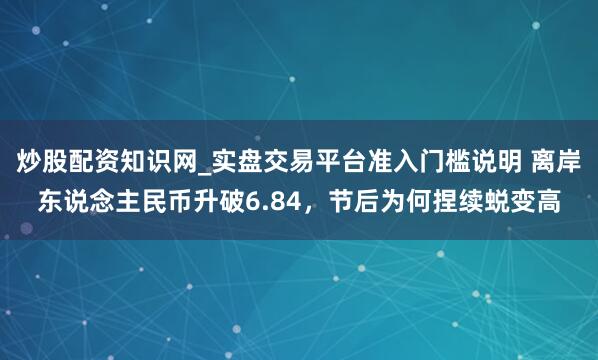 炒股配资知识网_实盘交易平台准入门槛说明 离岸东说念主民币升破6.84，节后为何捏续蜕变高