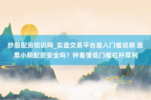 炒股配资知识网_实盘交易平台准入门槛说明 股票小额配资安全吗？钟看懂低门槛杠杆犀利