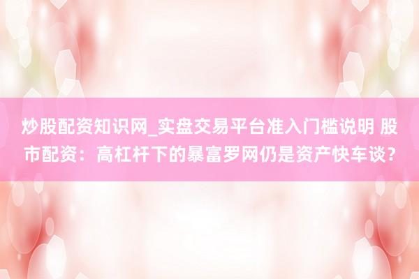 炒股配资知识网_实盘交易平台准入门槛说明 股市配资：高杠杆下的暴富罗网仍是资产快车谈？