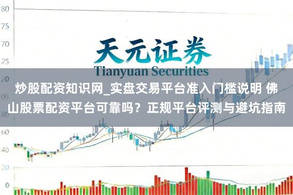 炒股配资知识网_实盘交易平台准入门槛说明 佛山股票配资平台可靠吗？正规平台评测与避坑指南