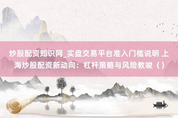 炒股配资知识网_实盘交易平台准入门槛说明 上海炒股配资新动向：杠杆策略与风险教唆（）