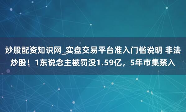 炒股配资知识网_实盘交易平台准入门槛说明 非法炒股！1东说念主被罚没1.59亿，5年市集禁入