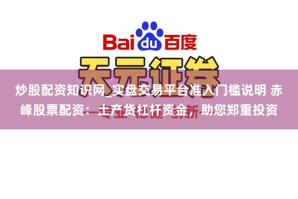 炒股配资知识网_实盘交易平台准入门槛说明 赤峰股票配资：土产货杠杆资金，助您郑重投资
