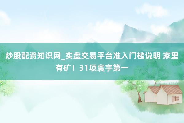 炒股配资知识网_实盘交易平台准入门槛说明 家里有矿！31项寰宇第一