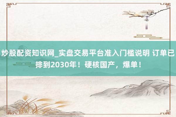 炒股配资知识网_实盘交易平台准入门槛说明 订单已排到2030年！硬核国产，爆单！