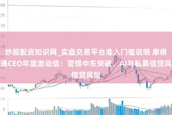 炒股配资知识网_实盘交易平台准入门槛说明 摩根大通CEO年度激动信：警惕中东突破、AI与私募信贷风险