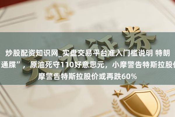 炒股配资知识网_实盘交易平台准入门槛说明 特朗普再下“临了通牒”，原油死守110好意思元，小摩警告特斯拉股价或再跌60%