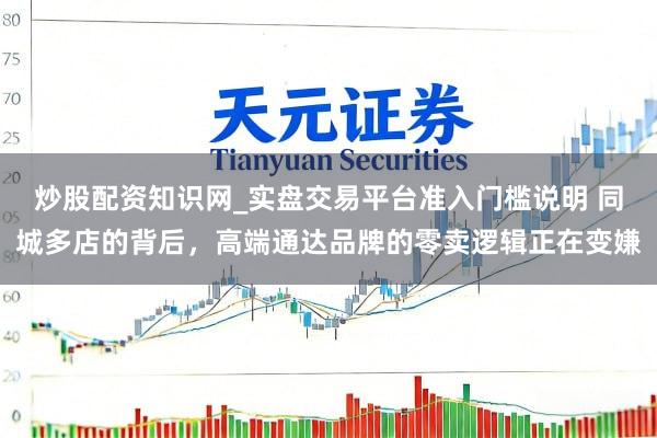 炒股配资知识网_实盘交易平台准入门槛说明 同城多店的背后，高端通达品牌的零卖逻辑正在变嫌