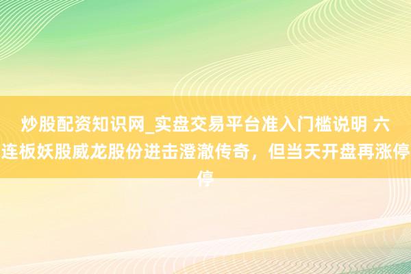 炒股配资知识网_实盘交易平台准入门槛说明 六连板妖股威龙股份进击澄澈传奇，但当天开盘再涨停