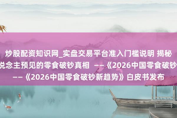 炒股配资知识网_实盘交易平台准入门槛说明 揭秘8个令东说念主出东说念主预见的零食破钞真相  ——《2026中国零食破钞新趋势》白皮书发布