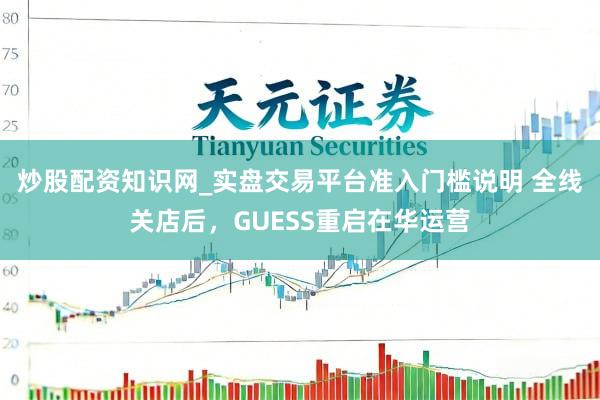 炒股配资知识网_实盘交易平台准入门槛说明 全线关店后，GUESS重启在华运营