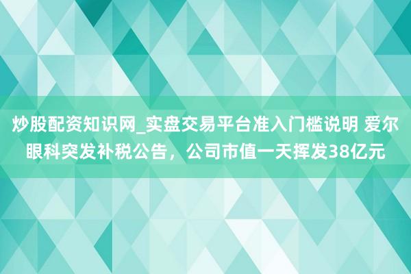 炒股配资知识网_实盘交易平台准入门槛说明 爱尔眼科突发补税公告，公司市值一天挥发38亿元